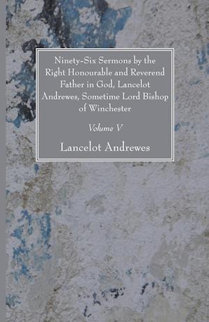 Ninety-Six Sermons by the Right Honourable and Reverend Father in God, Lancelot Andrewes, Sometime Lord Bishop of Winchester, Vol. V