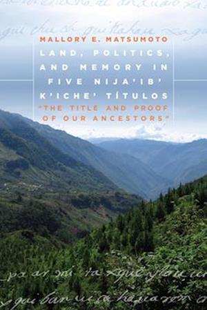 Land, Politics, and Memory in Five Nija'ib' K'Iche' Títulos