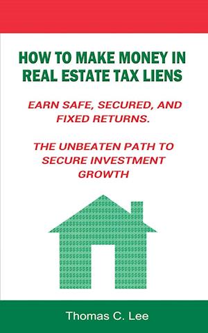 How to Make Money in Real Estate Tax Liens Earn Safe, Secured, and Fixed Returns . The Unbeaten Path to Secure Investment Growth