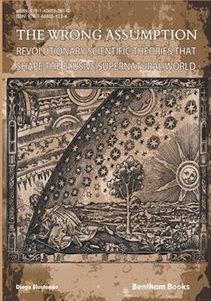 The Wrong Assumption: Revolutionary Scientific Theories That Shape the Elusive Supernatural World