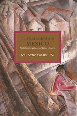 Critical Marxism In Mexico: Adolfo Sanchez Vazquez And Bolivar Echeverria