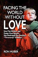 Facing the World Without Love, How the Welfare and Foster Care System Has Destroyed Our Society's Throwaway Children 