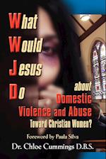 WHAT WOULD JESUS DO ABOUT DOMESTIC VIOLENCE AND ABUSE TOWARDS CHRISTIAN WOMEN? - A Biblical and Research-based Exploration for Church Leaders, Counselors, Church Members, and Victims