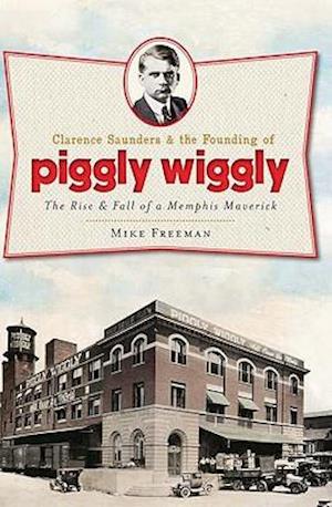 Clarence Saunders and the Founding of Piggly Wiggly