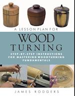 A Lesson Plan for Woodturning : Step-by-Step Instructions for Mastering Woodturning Fundamentals