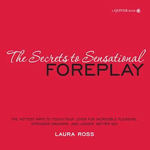 The Secrets to Sensational Foreplay : The Hottest Ways to Touch Your Lover for Incredible Pleasure, Stronger Orgasms, and Longer, Better Sex