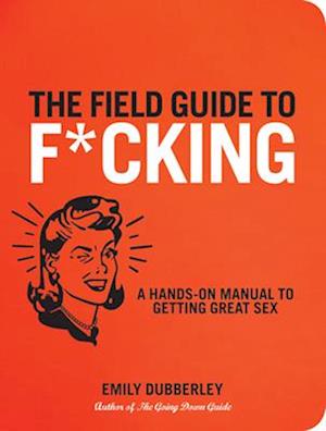 The Field Guide to F*CKING : A Hands-on Manual to Getting Great Sex