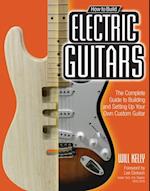 How to Build Electric Guitars : The Complete Guide to Building and Setting Up Your Own Custom Guitar