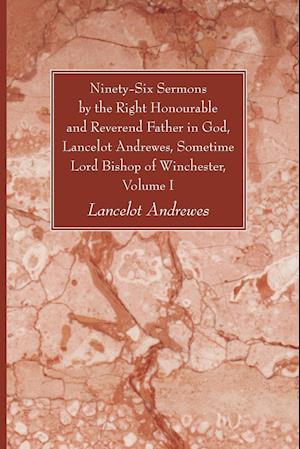 Ninety-Six Sermons by the Right Honourable and Reverend Father in God, Lancelot Andrewes, Sometime Lord Bishop of Winchester, Vol. I