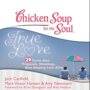 Chicken Soup for the Soul: True Love - 29 Stories about Proposals, Weddings, and Keeping Love Alive