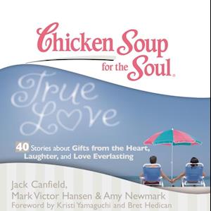 Chicken Soup for the Soul: True Love - 40 Stories about Gifts from the Heart, Laughter, and Love Everlasting