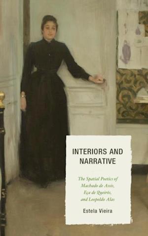Interiors and Narrative : The Spatial Poetics of Machado de Assis, Eca de Queiros, and Leopoldo Alas