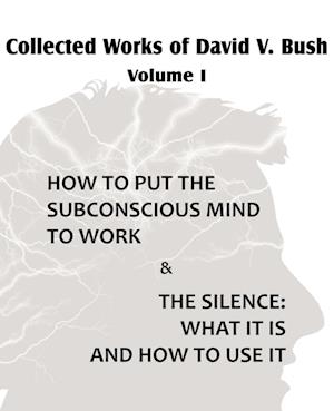 Collected Works of David V. Bush Volume I - How to Put the Subconscious Mind to Work & the Silence