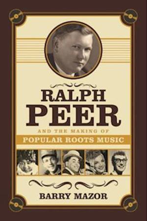 Ralph Peer and the Making of Popular Roots Music