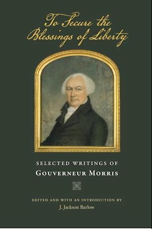 To Secure the Blessings of Liberty : Selected Writings of Gouverneur Morris