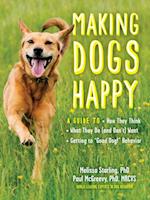 Making Dogs Happy : A Guide to How They Think, What They Do (and Don't) Want, and Getting to "Good Dog!" Behavior