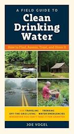 A Field Guide to Clean Drinking Water : How to Find, Assess, Treat, and Store It
