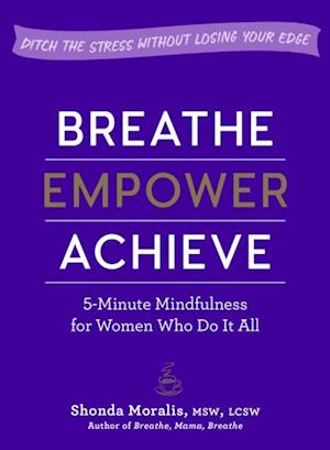 Breathe, Empower, Achieve : 5-Minute Mindfulness for Women Who Do It All