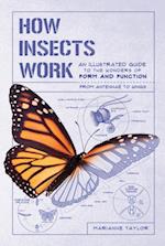How Insects Work : An Illustrated Guide to the Wonders of Form and Function from Antennae to Wings