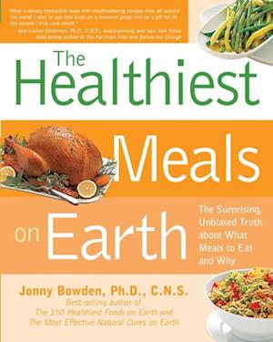 The Healthiest Meals on Earth : The Surprising, Unbiased Truth About What Meals to Eat and Why