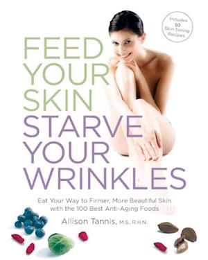 Feed Your Skin, Starve Your Wrinkles : Eat Your Way to Firmer, More Beautiful Skin with the 100 Best Anti-Aging Foods