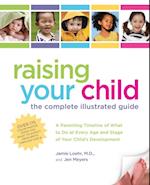 Raising Your Child: The Complete Illustrated Guide : A Parenting Timeline of What to Do at Every Age and Stage of Your Child's Development