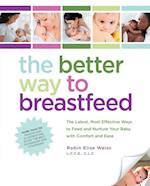 The Better Way to Breastfeed : The Latest, Most Effective Ways to Feed and Nurture Your Baby with Comfort and Ease