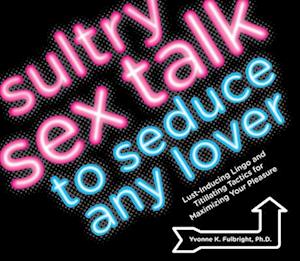 Sultry Sex Talk to Seduce Any Lover : Lust-Inducing Lingo and Titillating Tactics for Maximizing Your Pleasure