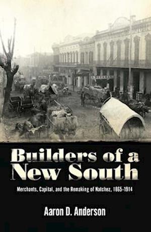 Builders of a New South: Merchants, Capital, and the Remaking of Natchez, 1865 1914