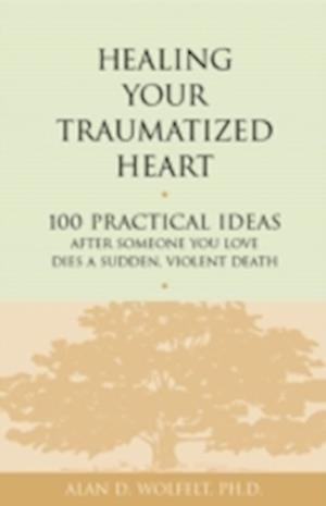 Healing Your Traumatized Heart : 100 Practical Ideas After Someone You Love Dies a Sudden, Violent Death