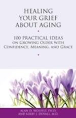 Healing Your Grief About Aging : 100 Practical Ideas on Growing Older with Confidence, Meaning and Grace