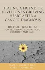 Healing a Friend or Loved One's Grieving Heart After a Cancer Diagnosis : 100 Practical Ideas for Providing Compassion, Comfort, and Care