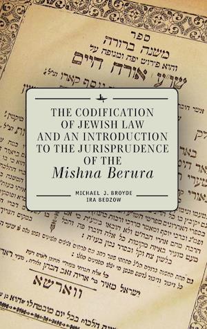 The Codification of Jewish Law and an Introduction to the Jurisprudence of the Mishna Berura