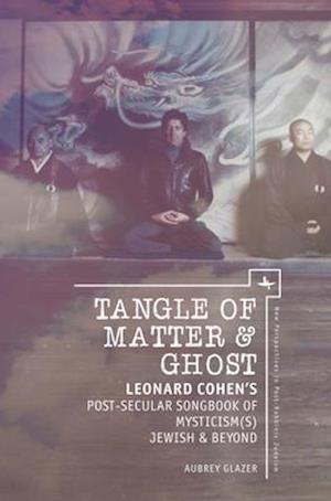 Tangle of Matter & Ghost: Leonard Cohen's Post-Secular Songbook of Mysticism(s) Jewish & Beyond