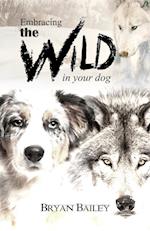 Embracing the Wild in Your Dog, An understanding of the authors of our dog's behavior-nature and the wolf