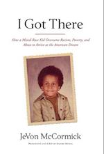 I Got There: How a Mixed-Race Kid Overcame Racism, Poverty, and Abuse to Arrive at the American Dream 