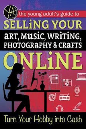 The Young Adult's Guide to Selling Your Art, Music, Writing, Photography, & Crafts Online