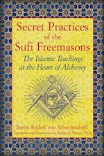Secret Practices of the Sufi Freemasons : The Islamic Teachings at the Heart of Alchemy