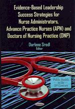 Evidence-Based Leadership Success Strategies for Nurse Administrators, Advance Practice Nurses (APN) & Doctors of Nursing Practice (DNP)