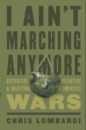 I Ain’t Marching Anymore : Dissenters, Deserters, and Objectors to America’s Wars