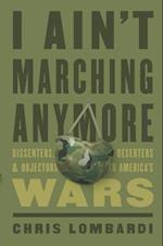 I Ain’t Marching Anymore : Dissenters, Deserters, and Objectors to America’s Wars 