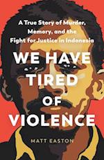 We Have Tired of Violence : A True Story of Murder, Memory, and the Fight for Justice in Indonesia 