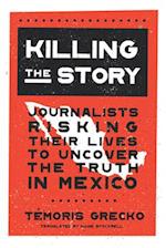 Killing the Story : Journalists Risking Their Lives to Uncover the Truth in Mexico 