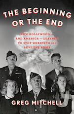 The Beginning or the End : How Hollywood-and America-Learned to Stop Worrying and Love the Bomb 