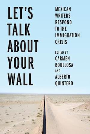 Let’s Talk About Your Wall : Mexican Writers Respond to the Immigration Crisis