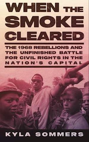 When the Smoke Cleared : The 1968 Rebellions and the Unfinished Battle for Civil Rights in the Nation's Capital