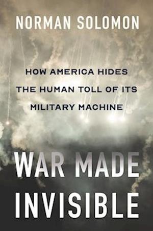 War Made Invisible : How America Hides the Human Toll of Its Military Machine