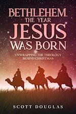 Bethlehem, the Year Jesus Was Born : Unwrapping the Theology Behind Christmas