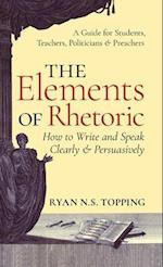 Elements of Rhetoric: How to Write and Speak Clearly and Persuasively -- A Guide for Students, Teachers, Politicians & Preachers 