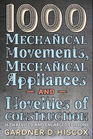 1000 Mechanical Movements, Mechanical Appliances and Novelties of Construction (6th revised and enlarged edition)